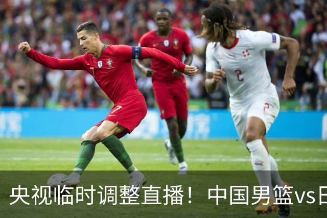 央视临时调整直播！中国男篮vs日本被移出CCTV5，中超补赛却上位，排播优先级让人看不懂